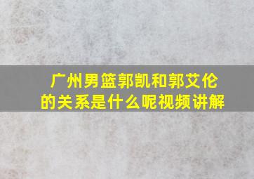 广州男篮郭凯和郭艾伦的关系是什么呢视频讲解