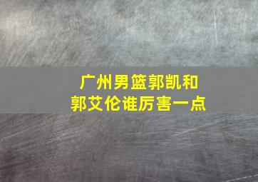 广州男篮郭凯和郭艾伦谁厉害一点