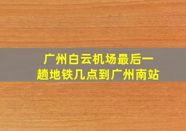 广州白云机场最后一趟地铁几点到广州南站