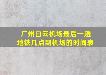 广州白云机场最后一趟地铁几点到机场的时间表