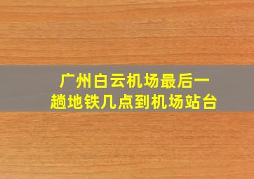 广州白云机场最后一趟地铁几点到机场站台