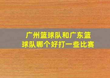 广州篮球队和广东篮球队哪个好打一些比赛