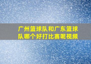 广州篮球队和广东篮球队哪个好打比赛呢视频