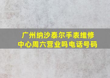 广州纳沙泰尔手表维修中心周六营业吗电话号码