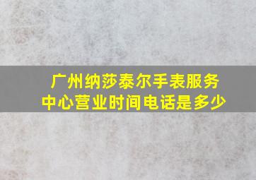 广州纳莎泰尔手表服务中心营业时间电话是多少