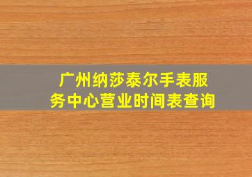 广州纳莎泰尔手表服务中心营业时间表查询