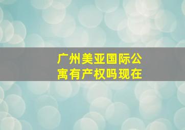 广州美亚国际公寓有产权吗现在