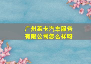 广州莱卡汽车服务有限公司怎么样呀