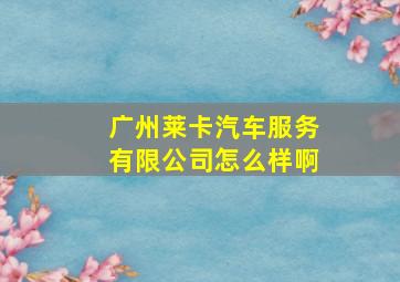 广州莱卡汽车服务有限公司怎么样啊