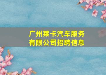 广州莱卡汽车服务有限公司招聘信息