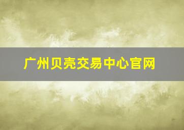 广州贝壳交易中心官网