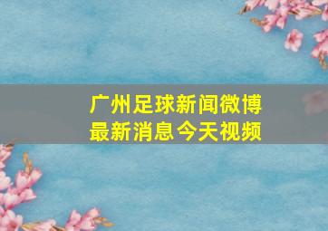 广州足球新闻微博最新消息今天视频