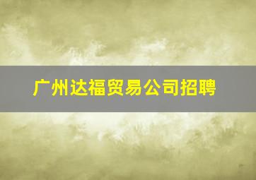 广州达福贸易公司招聘