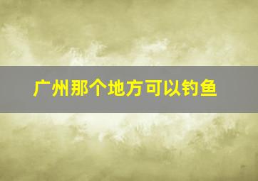 广州那个地方可以钓鱼