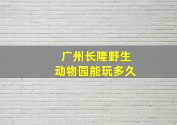 广州长隆野生动物园能玩多久