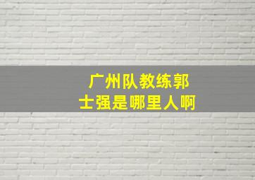 广州队教练郭士强是哪里人啊