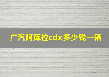 广汽阿库拉cdx多少钱一辆