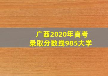 广西2020年高考录取分数线985大学