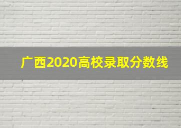 广西2020高校录取分数线