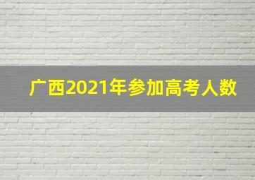 广西2021年参加高考人数