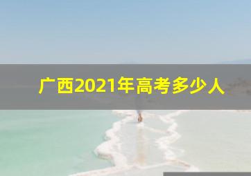 广西2021年高考多少人