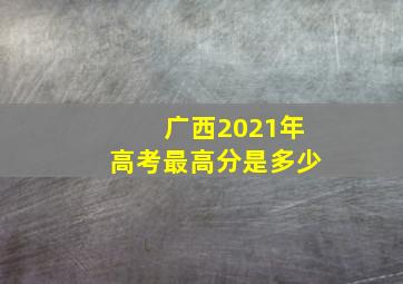 广西2021年高考最高分是多少