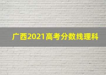 广西2021高考分数线理科