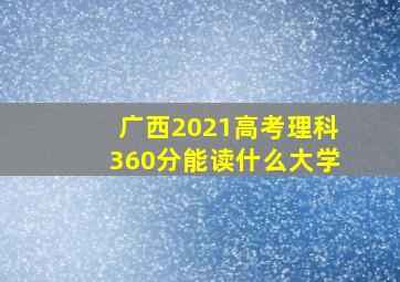 广西2021高考理科360分能读什么大学