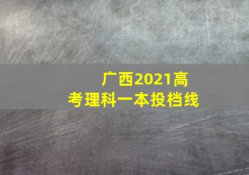 广西2021高考理科一本投档线