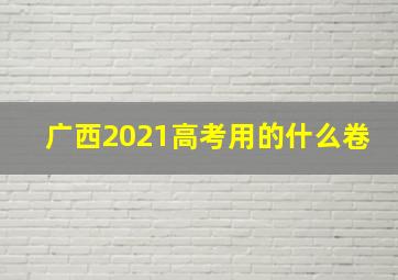 广西2021高考用的什么卷