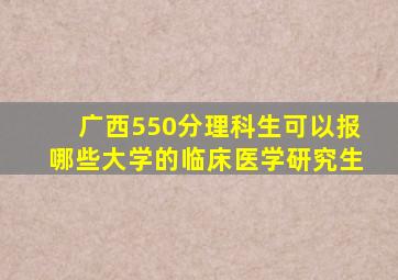 广西550分理科生可以报哪些大学的临床医学研究生