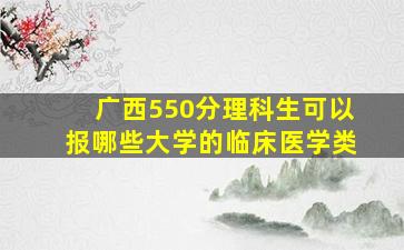 广西550分理科生可以报哪些大学的临床医学类