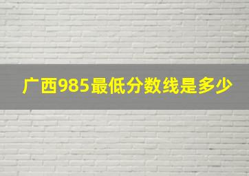 广西985最低分数线是多少