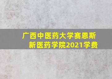 广西中医药大学赛恩斯新医药学院2021学费