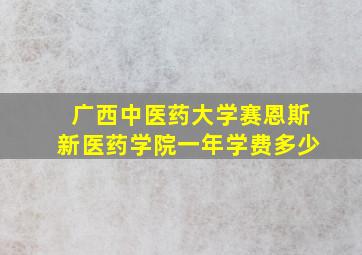 广西中医药大学赛恩斯新医药学院一年学费多少