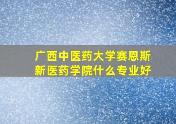 广西中医药大学赛恩斯新医药学院什么专业好