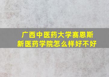 广西中医药大学赛恩斯新医药学院怎么样好不好