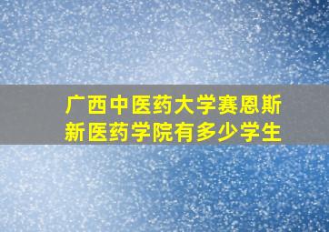 广西中医药大学赛恩斯新医药学院有多少学生