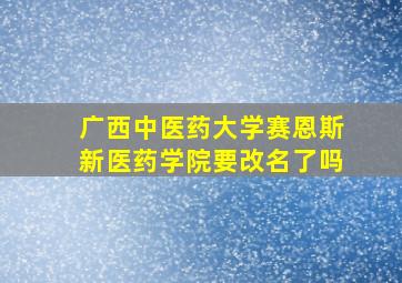 广西中医药大学赛恩斯新医药学院要改名了吗