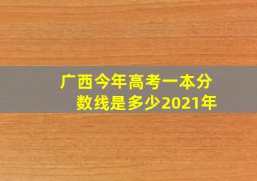 广西今年高考一本分数线是多少2021年