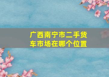 广西南宁市二手货车市场在哪个位置