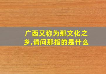 广西又称为那文化之乡,请问那指的是什么