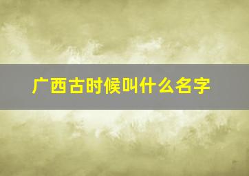 广西古时候叫什么名字