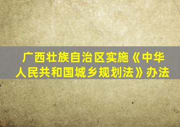 广西壮族自治区实施《中华人民共和国城乡规划法》办法