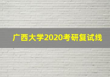 广西大学2020考研复试线