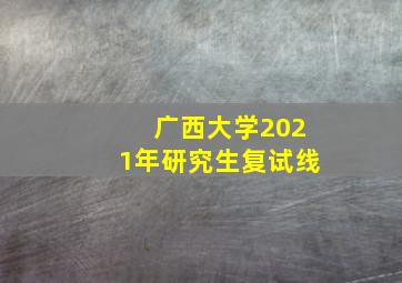 广西大学2021年研究生复试线