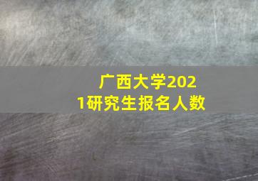 广西大学2021研究生报名人数