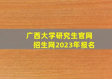 广西大学研究生官网招生网2023年报名