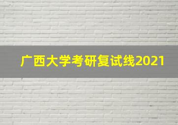 广西大学考研复试线2021