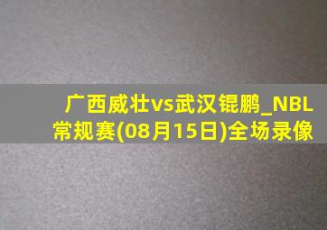 广西威壮vs武汉锟鹏_NBL常规赛(08月15日)全场录像